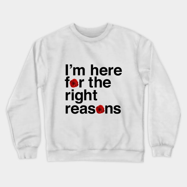 I'm Here for the Right Reasons Crewneck Sweatshirt by A Love So True